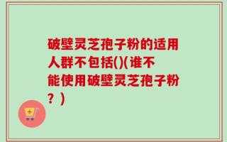 破壁灵芝孢子粉的适用人群不包括()(谁不能使用破壁灵芝孢子粉？)