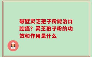 破壁灵芝孢子粉能治口腔癌？灵芝孢子粉的功效和作用是什么