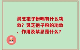 灵芝孢子粉喝有什么功效？灵芝孢子粉的功效、作用及禁忌是什么？