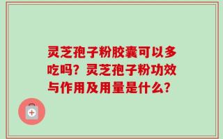 灵芝孢子粉胶囊可以多吃吗？灵芝孢子粉功效与作用及用量是什么？