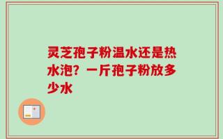 灵芝孢子粉温水还是热水泡？一斤孢子粉放多少水