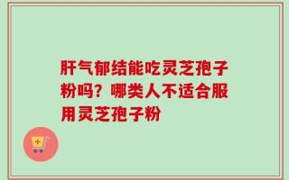 肝气郁结能吃灵芝孢子粉吗？哪类人不适合服用灵芝孢子粉
