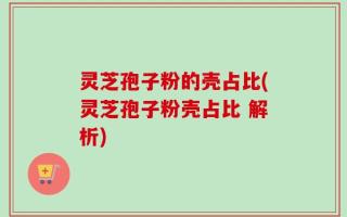 灵芝孢子粉的壳占比(灵芝孢子粉壳占比 解析)