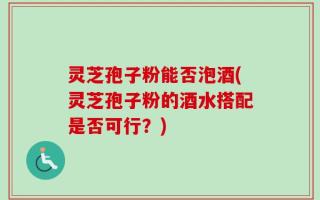 灵芝孢子粉能否泡酒(灵芝孢子粉的酒水搭配是否可行？)