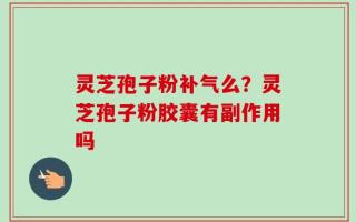 灵芝孢子粉补气么？灵芝孢子粉胶囊有副作用吗