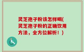 灵芝孢子粉该怎样喝(灵芝孢子粉的正确饮用方法，全方位解析！)