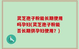 灵芝孢子粉能长期使用吗孕妇(灵芝孢子粉能否长期供孕妇使用？)