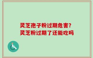灵芝孢子粉过期危害？灵芝粉过期了还能吃吗