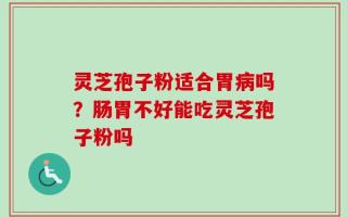 灵芝孢子粉适合胃病吗？肠胃不好能吃灵芝孢子粉吗