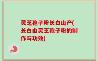 灵芝孢子粉长白山产(长白山灵芝孢子粉的制作与功效)