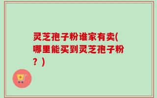 灵芝孢子粉谁家有卖(哪里能买到灵芝孢子粉？)