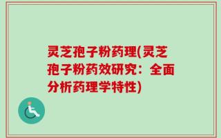 灵芝孢子粉药理(灵芝孢子粉药效研究：全面分析药理学特性)
