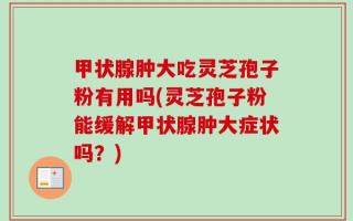 甲状腺肿大吃灵芝孢子粉有用吗(灵芝孢子粉能缓解甲状腺肿大症状吗？)