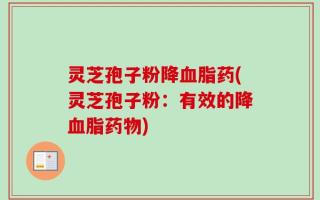 灵芝孢子粉降血脂药(灵芝孢子粉：有效的降血脂药物)
