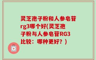 灵芝孢子粉和人参皂苷rg3哪个好(灵芝孢子粉与人参皂苷RG3比较：哪种更好？)