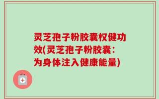灵芝孢子粉胶囊权健功效(灵芝孢子粉胶囊：为身体注入健康能量)