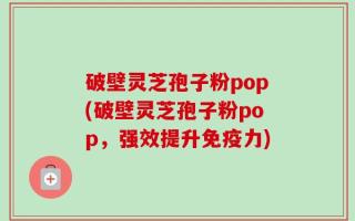破壁灵芝孢子粉pop(破壁灵芝孢子粉pop，强效提升免疫力)