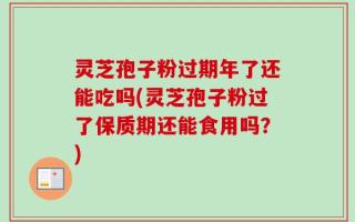灵芝孢子粉过期年了还能吃吗(灵芝孢子粉过了保质期还能食用吗？)