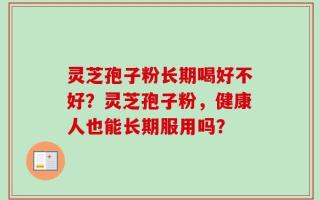 灵芝孢子粉长期喝好不好？灵芝孢子粉，健康人也能长期服用吗？