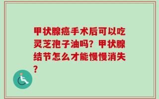 甲状腺癌手术后可以吃灵芝孢子油吗？甲状腺结节怎么才能慢慢消失？