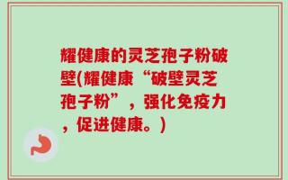 耀健康的灵芝孢子粉破壁(耀健康“破壁灵芝孢子粉”，强化免疫力，促进健康。)