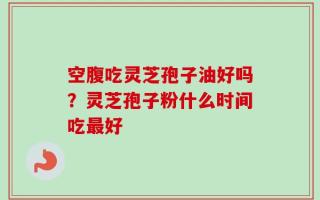 空腹吃灵芝孢子油好吗？灵芝孢子粉什么时间吃最好