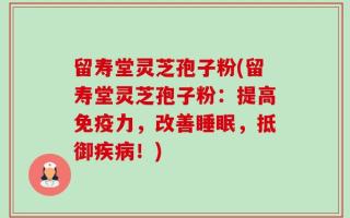 留寿堂灵芝孢子粉(留寿堂灵芝孢子粉：提高免疫力，改善睡眠，抵御疾病！)