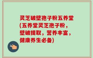 灵芝破壁孢子粉五养堂(五养堂灵芝孢子粉，壁破提取，营养丰富，健康养生必备)