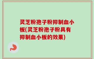 灵芝粉孢子粉抑制血小板(灵芝粉孢子粉具有抑制血小板的效果)