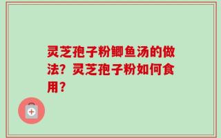灵芝孢子粉鲫鱼汤的做法？灵芝孢子粉如何食用？