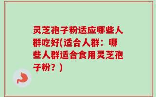 灵芝孢子粉适应哪些人群吃好(适合人群：哪些人群适合食用灵芝孢子粉？)
