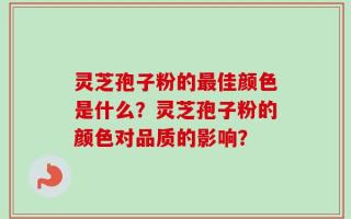 灵芝孢子粉的最佳颜色是什么？灵芝孢子粉的颜色对品质的影响？