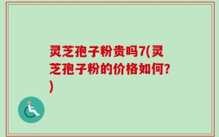 灵芝孢子粉贵吗7(灵芝孢子粉的价格如何？)