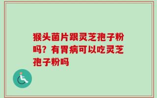猴头菌片跟灵芝孢子粉吗？有胃病可以吃灵芝孢子粉吗