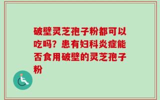 破壁灵芝孢子粉都可以吃吗？患有妇科炎症能否食用破壁的灵芝孢子粉