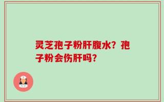 灵芝孢子粉肝腹水？孢子粉会伤肝吗？