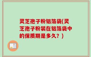 灵芝孢子粉铝箔袋(灵芝孢子粉装在铝箔袋中的保质期是多久？)