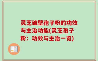 灵芝破壁孢子粉的功效与主治功能(灵芝孢子粉：功效与主治一览)