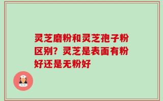 灵芝磨粉和灵芝孢子粉区别？灵芝是表面有粉好还是无粉好