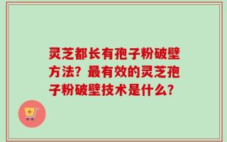 灵芝都长有孢子粉破壁方法？最有效的灵芝孢子粉破壁技术是什么？
