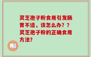 灵芝孢子粉食用引发肠胃不适，该怎么办？？灵芝孢子粉的正确食用方法？