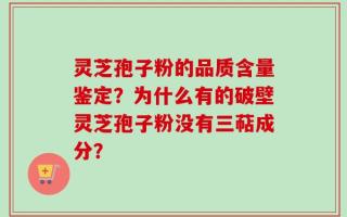 灵芝孢子粉的品质含量鉴定？为什么有的破壁灵芝孢子粉没有三萜成分？