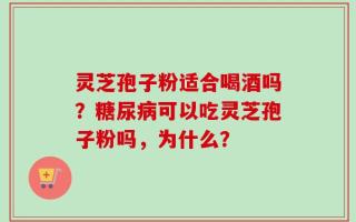 灵芝孢子粉适合喝酒吗？糖尿病可以吃灵芝孢子粉吗，为什么？