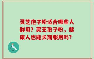 灵芝孢子粉适合哪些人群用？灵芝孢子粉，健康人也能长期服用吗？
