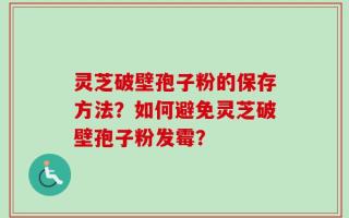 灵芝破壁孢子粉的保存方法？如何避免灵芝破壁孢子粉发霉？