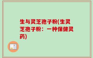 生与灵芝孢子粉(生灵芝孢子粉：一种保健灵药)