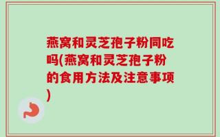 燕窝和灵芝孢子粉同吃吗(燕窝和灵芝孢子粉的食用方法及注意事项)