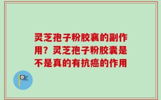 灵芝孢子粉胶襄的副作用？灵芝孢子粉胶囊是不是真的有抗癌的作用
