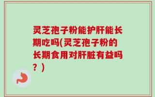 灵芝孢子粉能护肝能长期吃吗(灵芝孢子粉的长期食用对肝脏有益吗？)