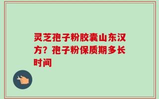 灵芝孢子粉胶囊山东汉方？孢子粉保质期多长时间